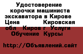 Удостоверение, корочки машиниста экскаватора в Кирове › Цена ­ 6 000 - Кировская обл., Киров г. Услуги » Обучение. Курсы   